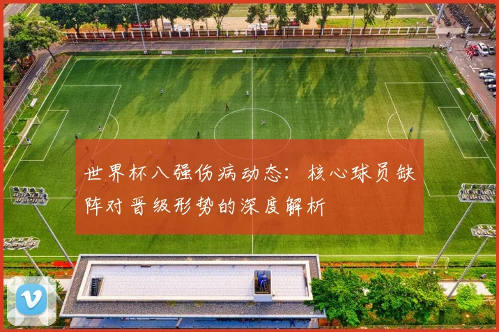世界杯八强伤病动态：核心球员缺阵对晋级形势的深度解析
