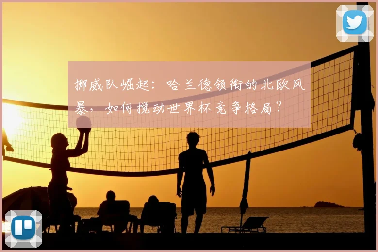 挪威队崛起：哈兰德领衔的北欧风暴，如何搅动世界杯竞争格局？
