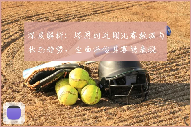深度解析：塔图姆近期比赛数据与状态趋势，全面评估其赛场表现