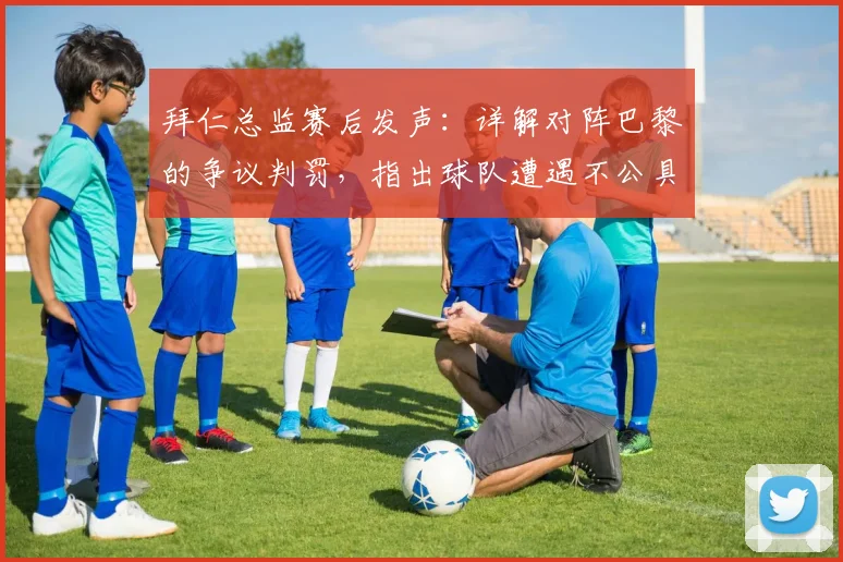 拜仁总监赛后发声：详解对阵巴黎的争议判罚，指出球队遭遇不公具体环节