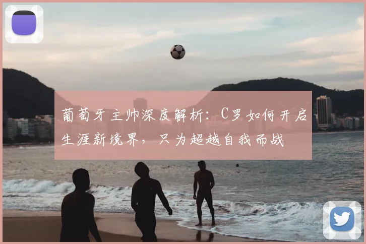 葡萄牙主帅深度解析:C罗如何开启生涯新境界,只为超越自我而战