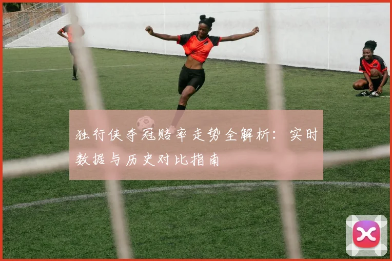 独行侠夺冠赔率走势全解析:实时数据与历史对比指南