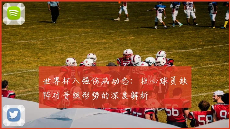 世界杯八强伤病动态:核心球员缺阵对晋级形势的深度解析