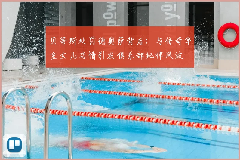 贝蒂斯处罚德奥萨背后：与传奇华金女儿恋情引发俱乐部纪律风波