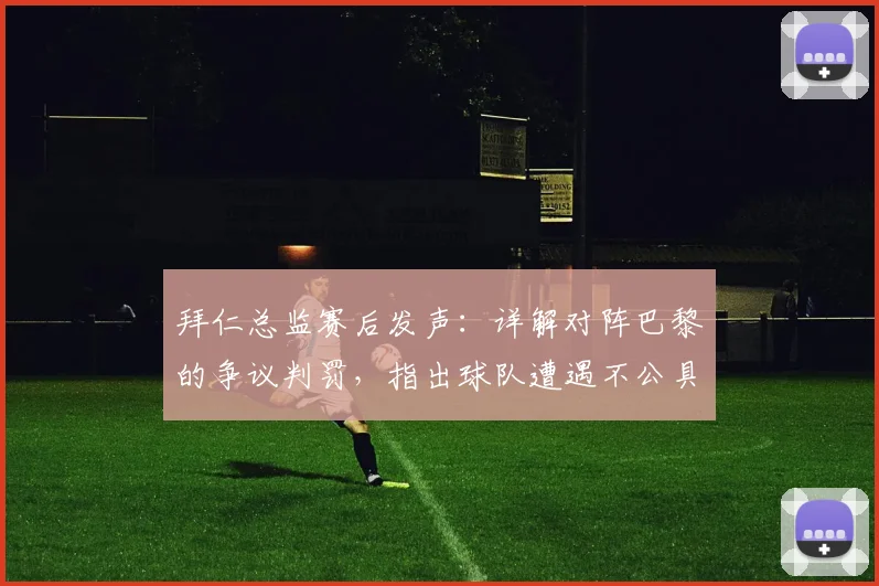 拜仁总监赛后发声:详解对阵巴黎的争议判罚,指出球队遭遇不公具体环节