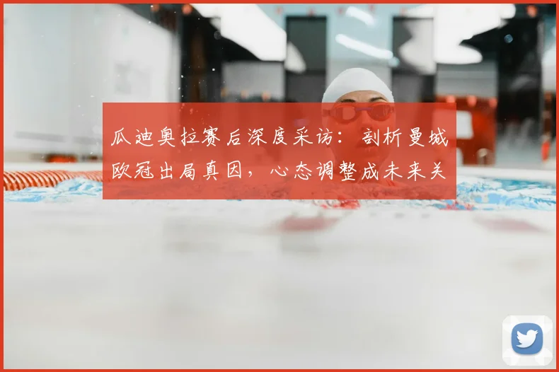 瓜迪奥拉赛后深度采访:剖析曼城欧冠出局真因,心态调整成未来关键