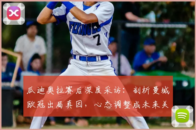 瓜迪奥拉赛后深度采访：剖析曼城欧冠出局真因，心态调整成未来关键